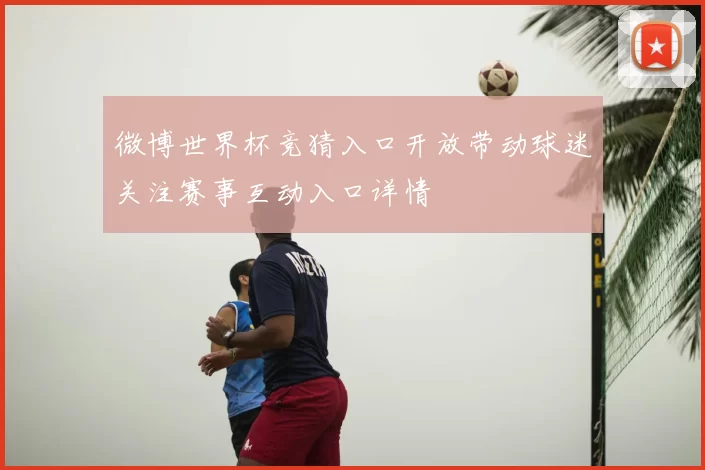 微博世界杯竞猜入口开放带动球迷关注赛事互动入口详情