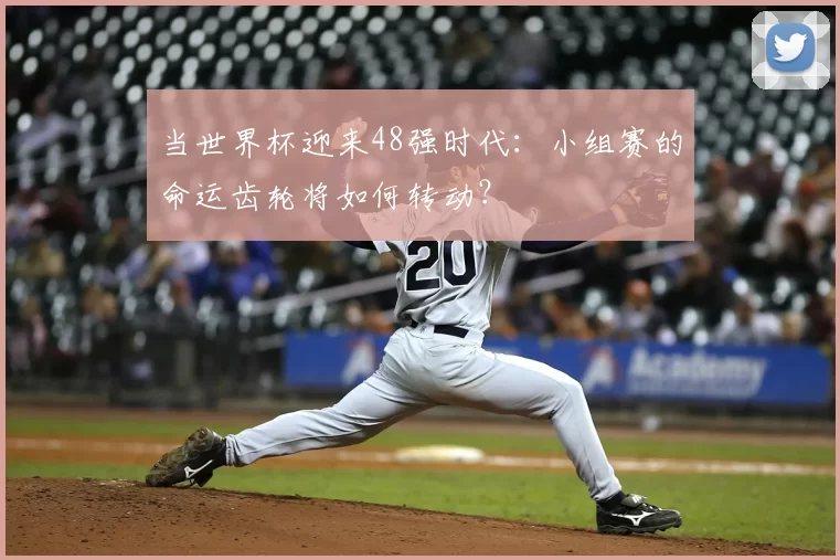 当世界杯迎来48强时代：小组赛的命运齿轮将如何转动？