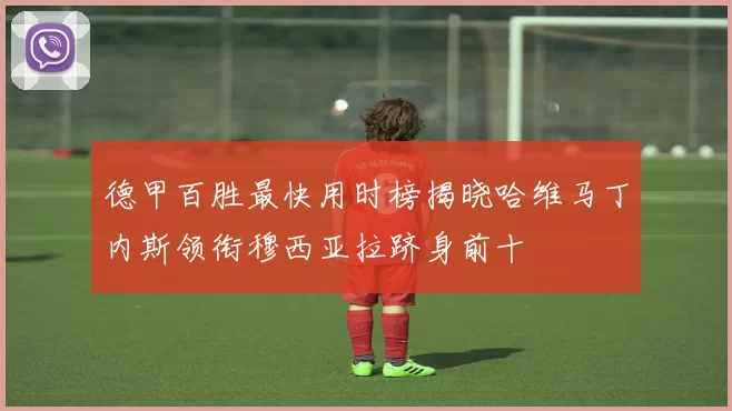 德甲百胜最快用时榜揭晓哈维马丁内斯领衔穆西亚拉跻身前十