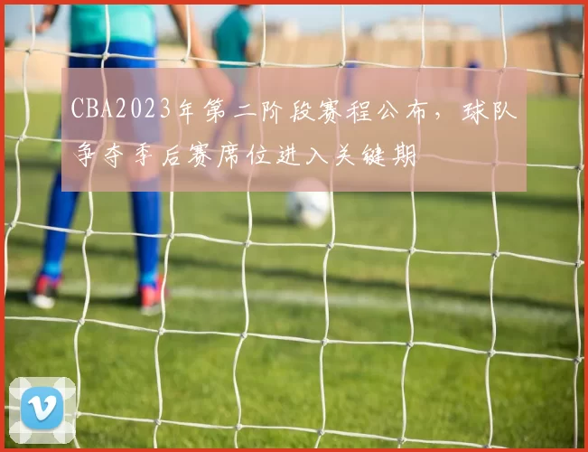 CBA2023年第二阶段赛程公布，球队争夺季后赛席位进入关键期