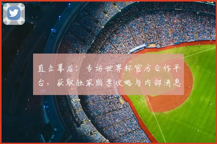 直击幕后：专访世界杯官方合作平台，获取独家购票攻略与内部消息