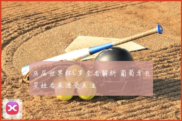 历届世界杯C罗全名解析 葡萄牙巨星姓名来源受关注