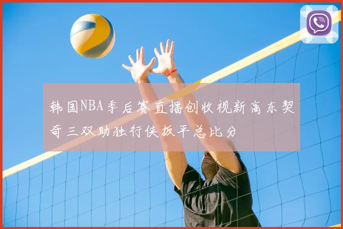 韩国NBA季后赛直播创收视新高东契奇三双助独行侠扳平总比分