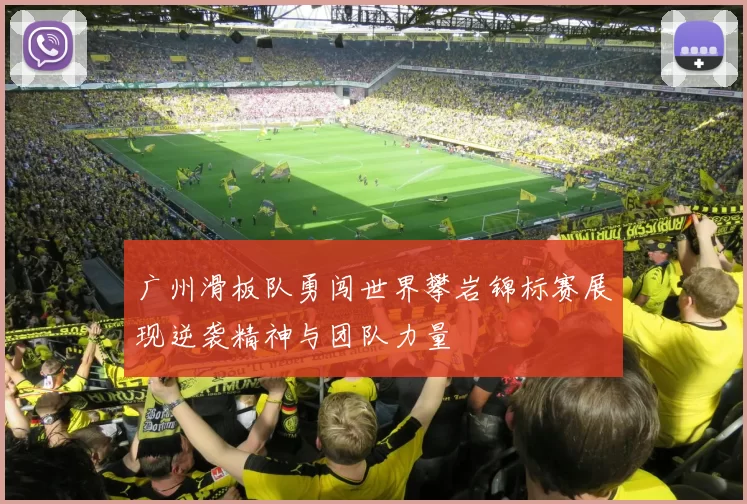 广州滑板队勇闯世界攀岩锦标赛展现逆袭精神与团队力量