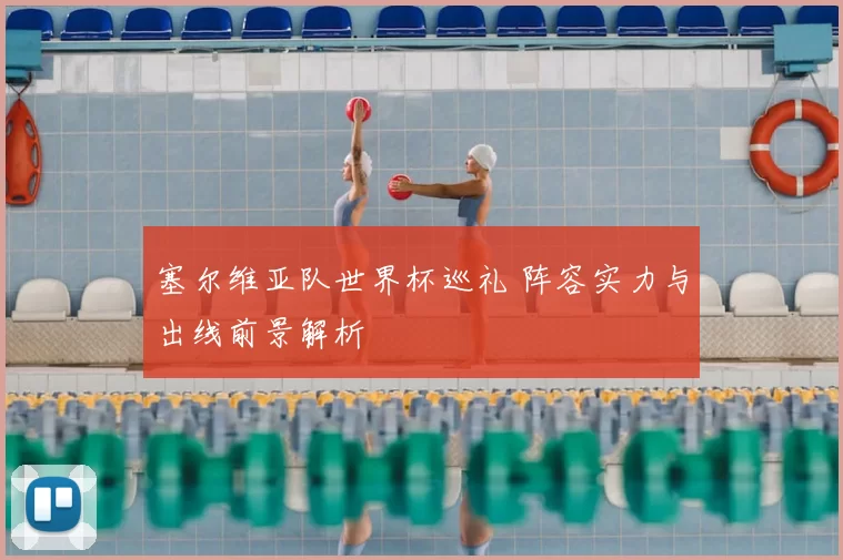 塞尔维亚队世界杯巡礼 阵容实力与出线前景解析
