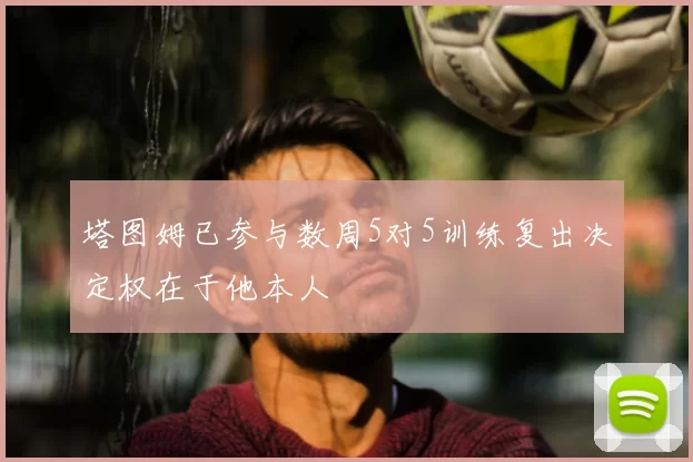 塔图姆已参与数周5对5训练复出决定权在于他本人