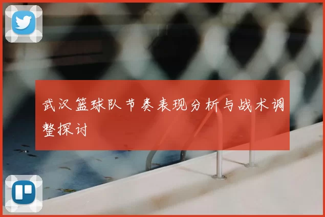 武汉篮球队节奏表现分析与战术调整探讨