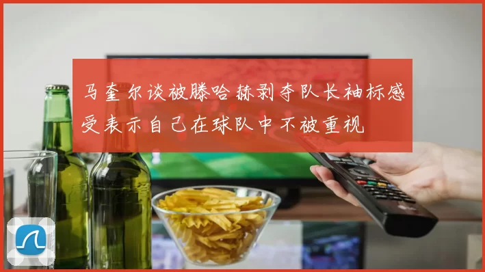 马奎尔谈被滕哈赫剥夺队长袖标感受表示自己在球队中不被重视