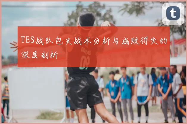 TES战队包夹战术分析与成败得失的深度剖析