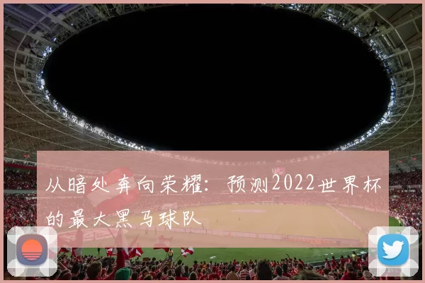 从暗处奔向荣耀：预测2022世界杯的最大黑马球队