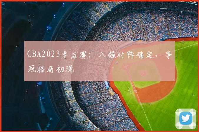 CBA2023季后赛：八强对阵确定，争冠格局初现