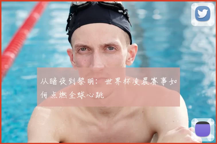 从暗夜到黎明：世界杯凌晨赛事如何点燃全球心跳