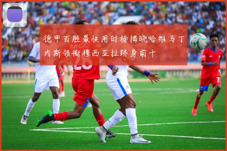 德甲百胜最快用时榜揭晓哈维马丁内斯领衔穆西亚拉跻身前十