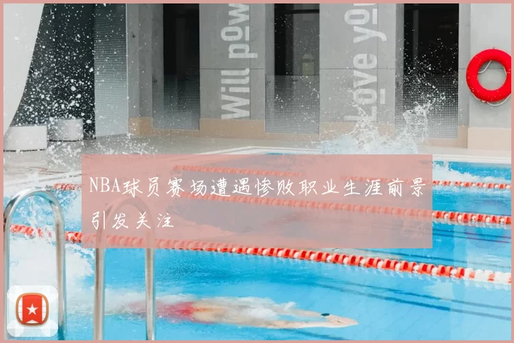 NBA球员赛场遭遇惨败职业生涯前景引发关注