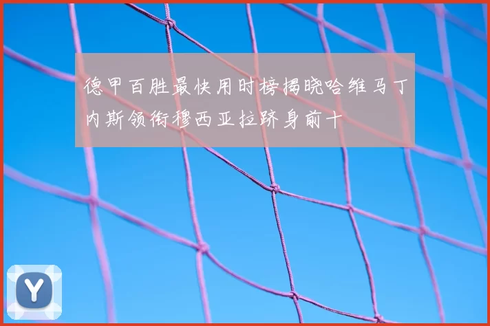 德甲百胜最快用时榜揭晓哈维马丁内斯领衔穆西亚拉跻身前十