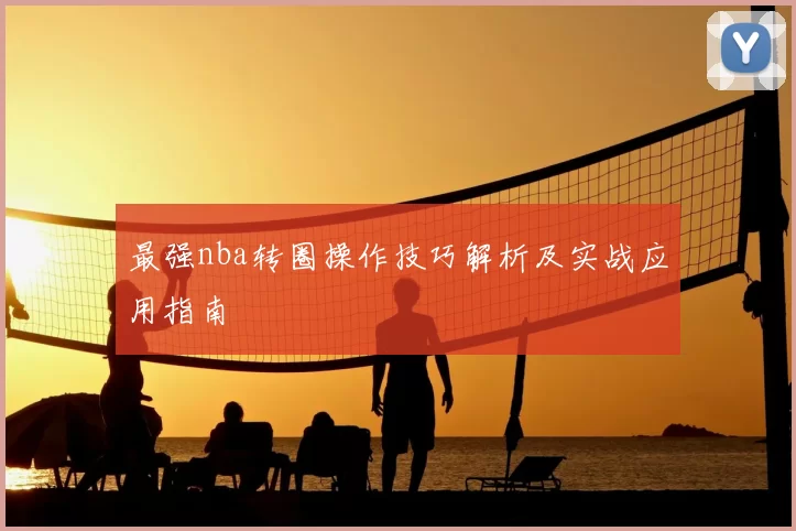 最强nba转圈操作技巧解析及实战应用指南