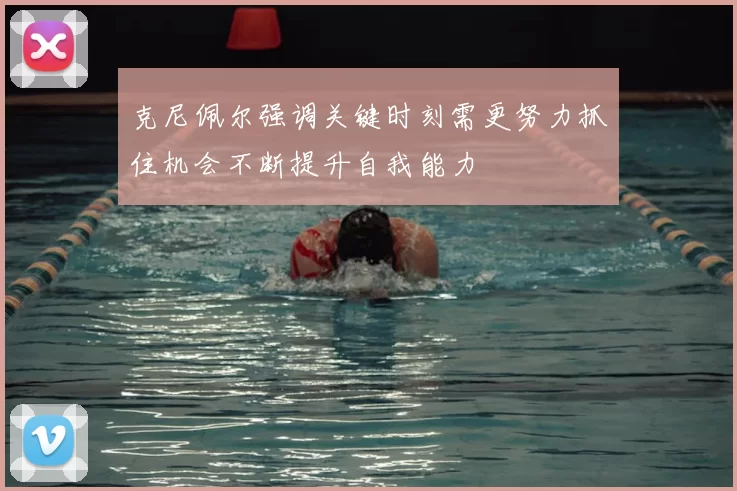 克尼佩尔强调关键时刻需更努力抓住机会不断提升自我能力