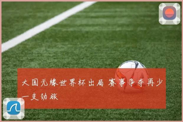 大国无缘世界杯出局 赛事争夺再少一支劲旅
