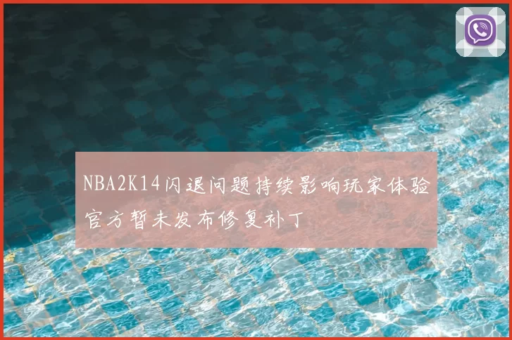 NBA2K14闪退问题持续影响玩家体验官方暂未发布修复补丁