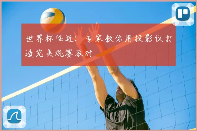 世界杯临近：专家教你用投影仪打造完美观赛派对