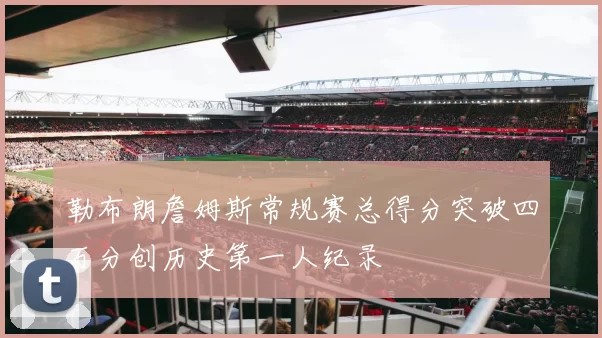 勒布朗詹姆斯常规赛总得分突破四万分创历史第一人纪录