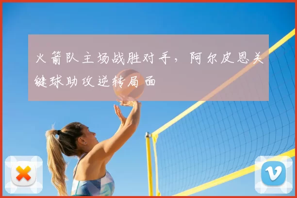 火箭队主场战胜对手，阿尔皮恩关键球助攻逆转局面