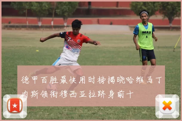 德甲百胜最快用时榜揭晓哈维马丁内斯领衔穆西亚拉跻身前十