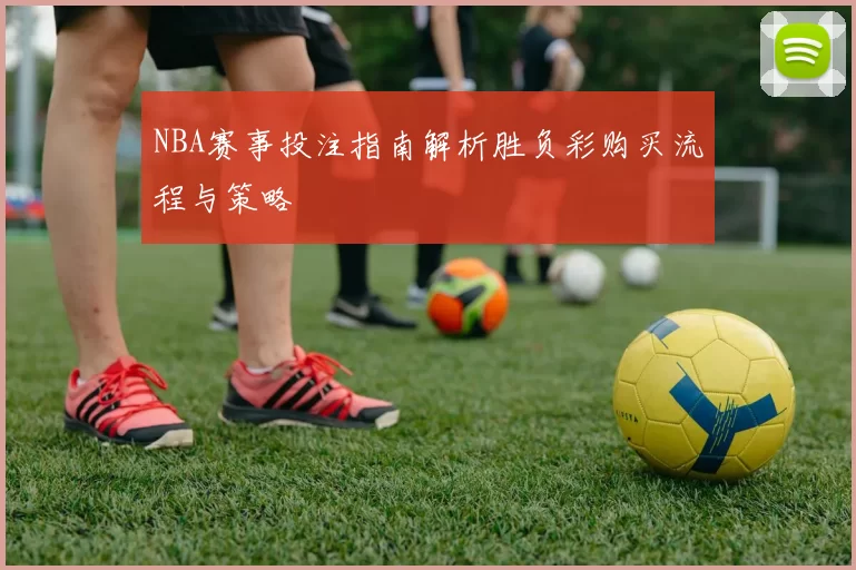 NBA赛事投注指南解析胜负彩购买流程与策略