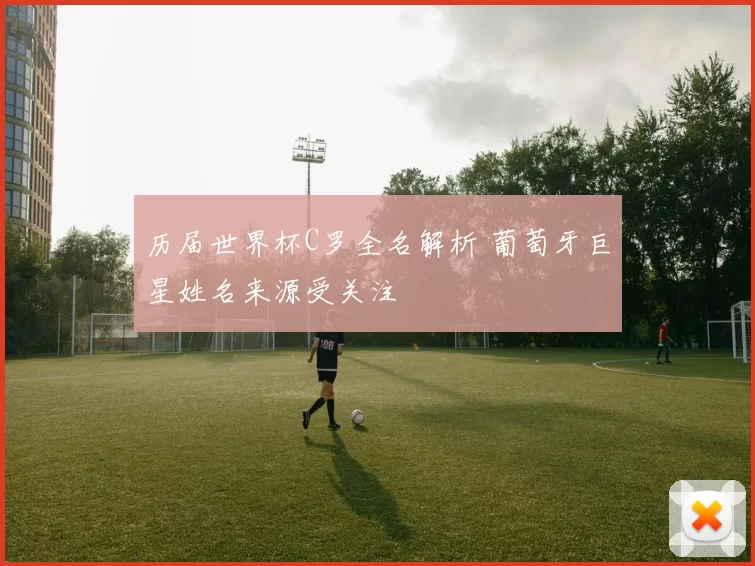 历届世界杯C罗全名解析 葡萄牙巨星姓名来源受关注