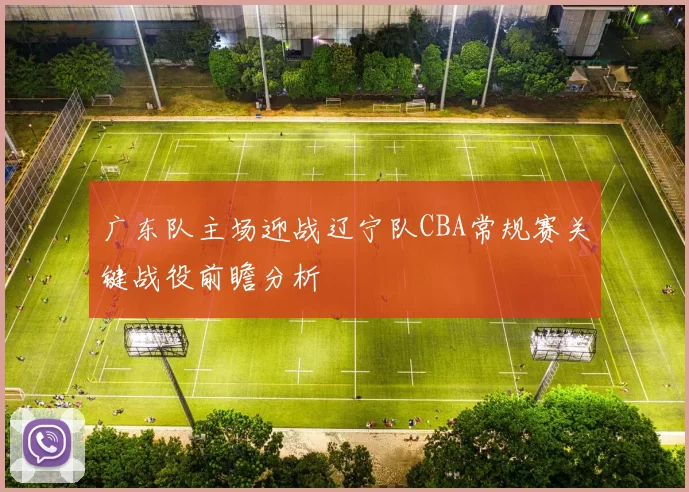 广东队主场迎战辽宁队CBA常规赛关键战役前瞻分析
