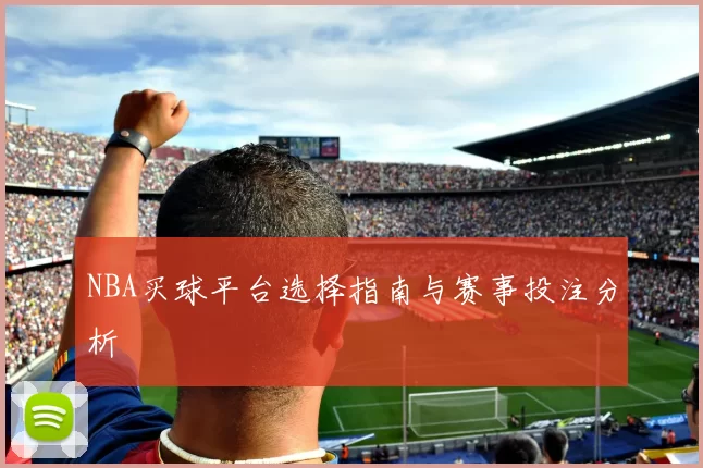 NBA买球平台选择指南与赛事投注分析
