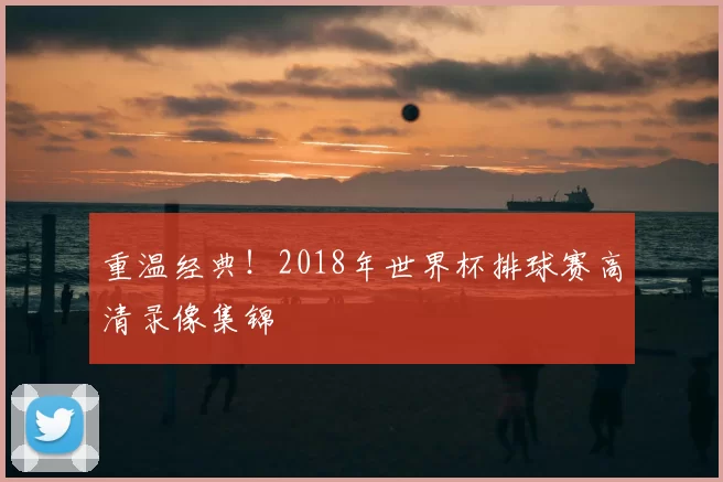 重温经典！2018年世界杯排球赛高清录像集锦