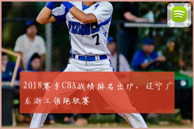 2018赛季CBA战绩排名出炉，辽宁广东浙江领跑联赛