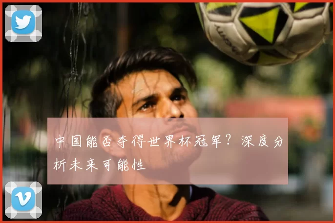 中国能否夺得世界杯冠军？深度分析未来可能性