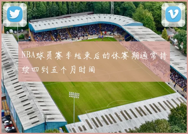 NBA球员赛季结束后的休赛期通常持续四到五个月时间