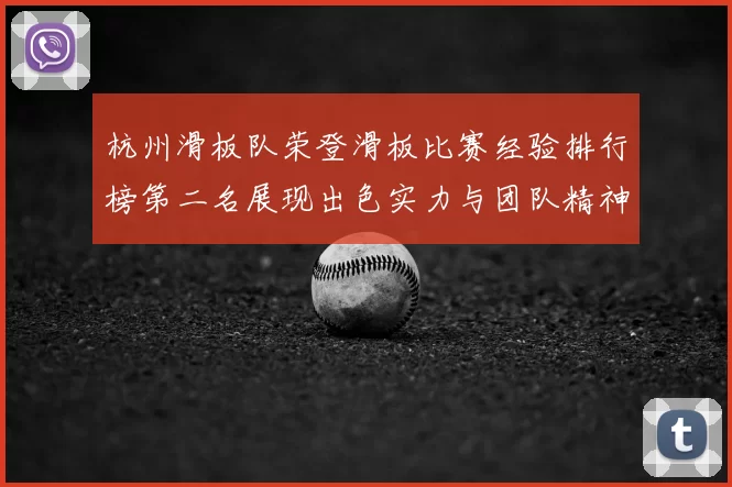 杭州滑板队荣登滑板比赛经验排行榜第二名展现出色实力与团队精神