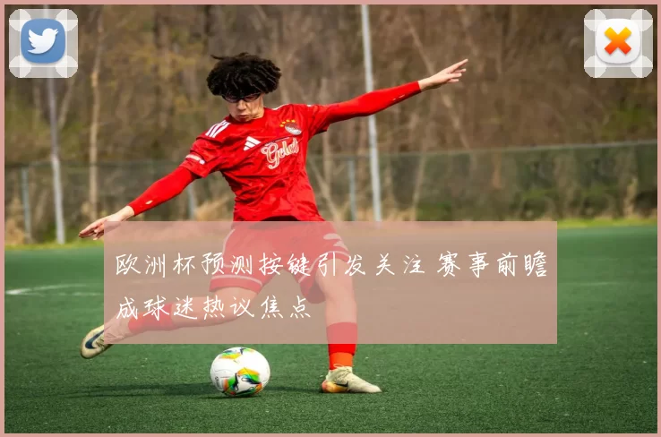 欧洲杯预测按键引发关注 赛事前瞻成球迷热议焦点
