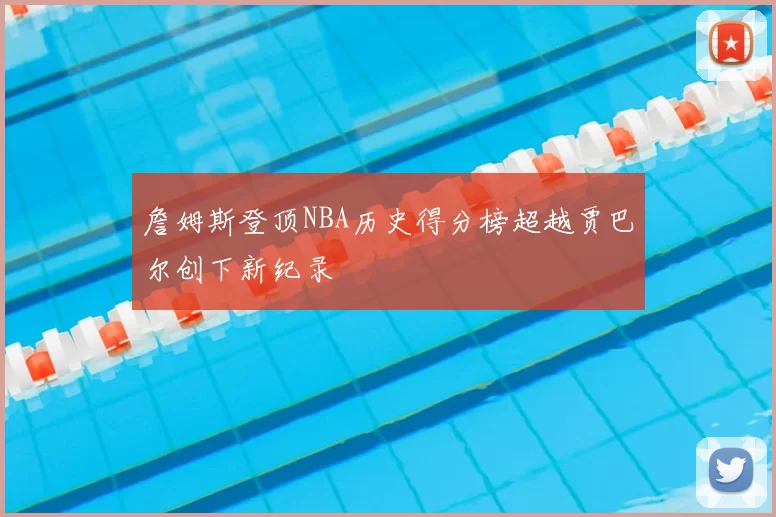 詹姆斯登顶NBA历史得分榜超越贾巴尔创下新纪录
