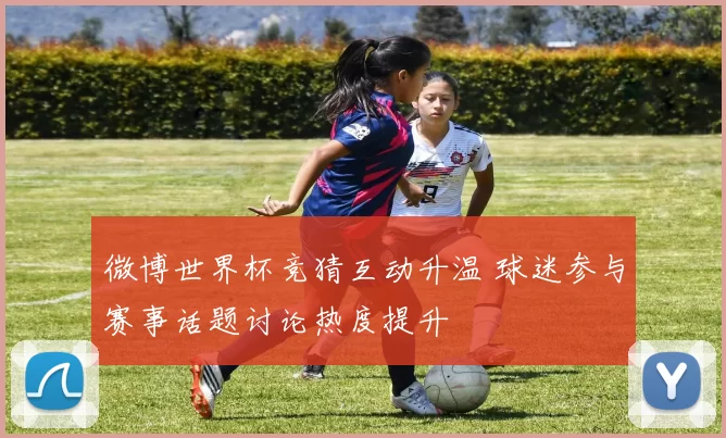 微博世界杯竞猜互动升温 球迷参与赛事话题讨论热度提升