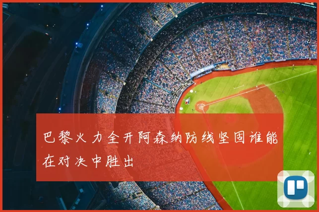 巴黎火力全开阿森纳防线坚固谁能在对决中胜出