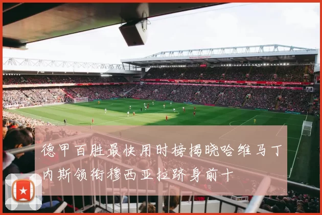 德甲百胜最快用时榜揭晓哈维马丁内斯领衔穆西亚拉跻身前十