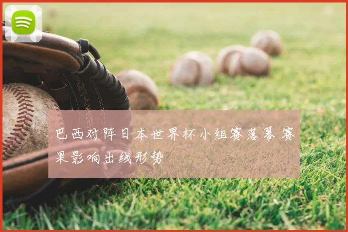 巴西对阵日本世界杯小组赛落幕 赛果影响出线形势