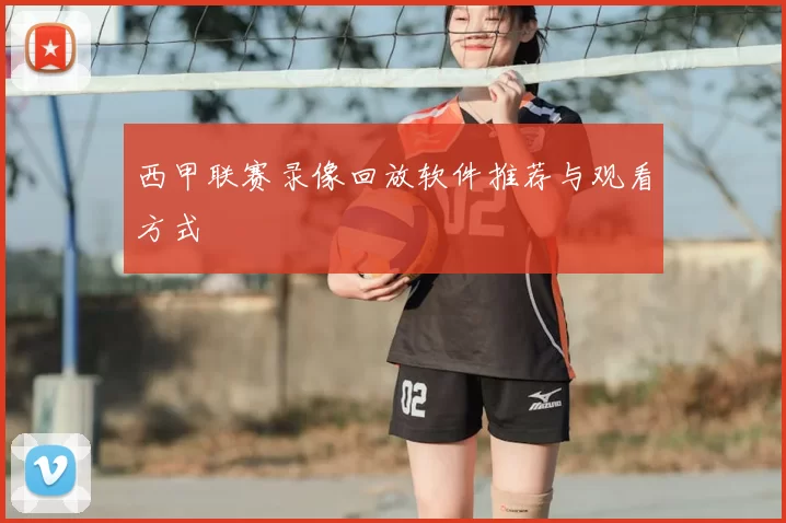 西甲联赛录像回放软件推荐与观看方式