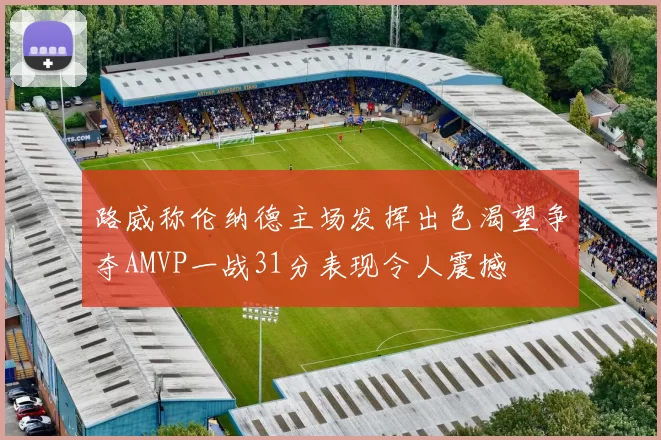 路威称伦纳德主场发挥出色渴望争夺AMVP一战31分表现令人震撼