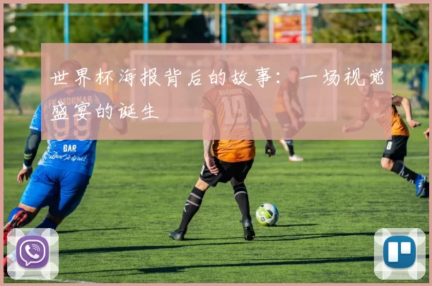 世界杯海报背后的故事：一场视觉盛宴的诞生