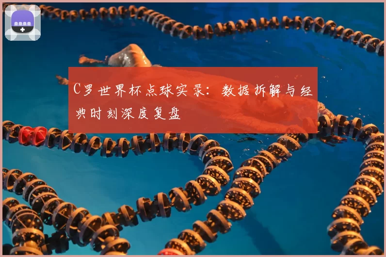 C罗世界杯点球实录:数据拆解与经典时刻深度复盘
