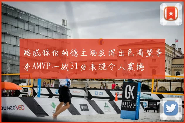 路威称伦纳德主场发挥出色渴望争夺AMVP一战31分表现令人震撼