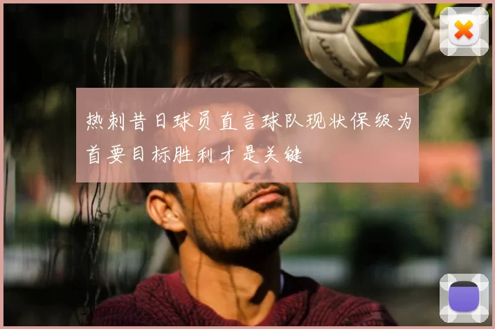 热刺昔日球员直言球队现状保级为首要目标胜利才是关键