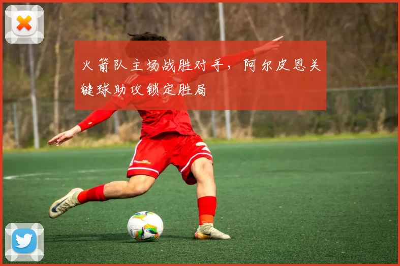 火箭队主场战胜对手，阿尔皮恩关键球助攻锁定胜局