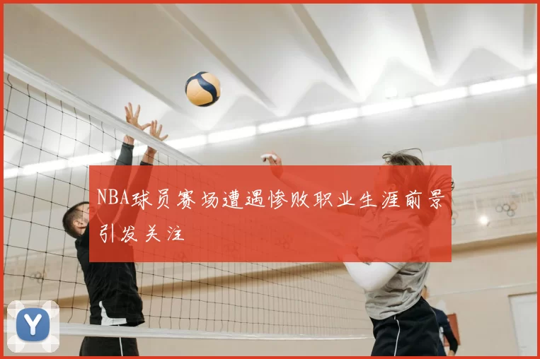 NBA球员赛场遭遇惨败职业生涯前景引发关注